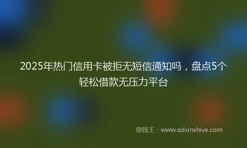 2025年热门信用卡被拒无短信通知吗，盘点5个轻松借款无压力平台