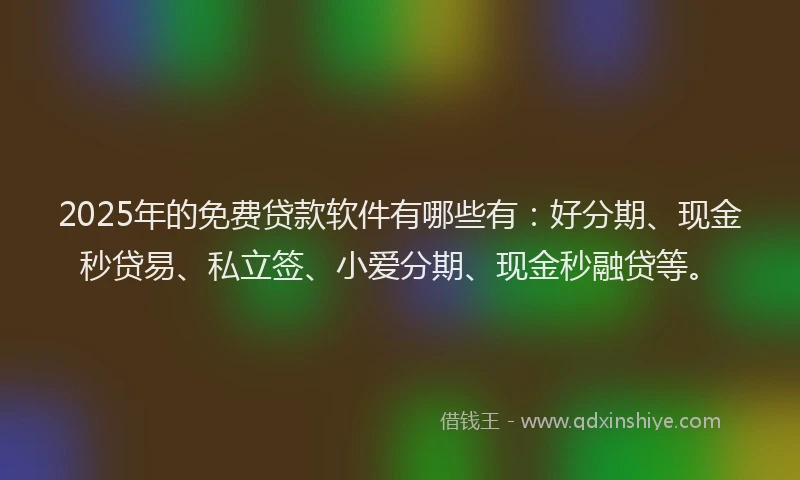 2025年的免费贷款软件有哪些有：好分期、现金秒贷易、私立签、小爱分期、现金秒融贷等。