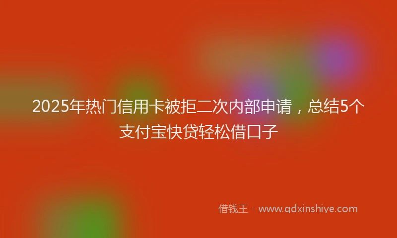 2025年热门信用卡被拒二次内部申请，总结5个支付宝快贷轻松借口子