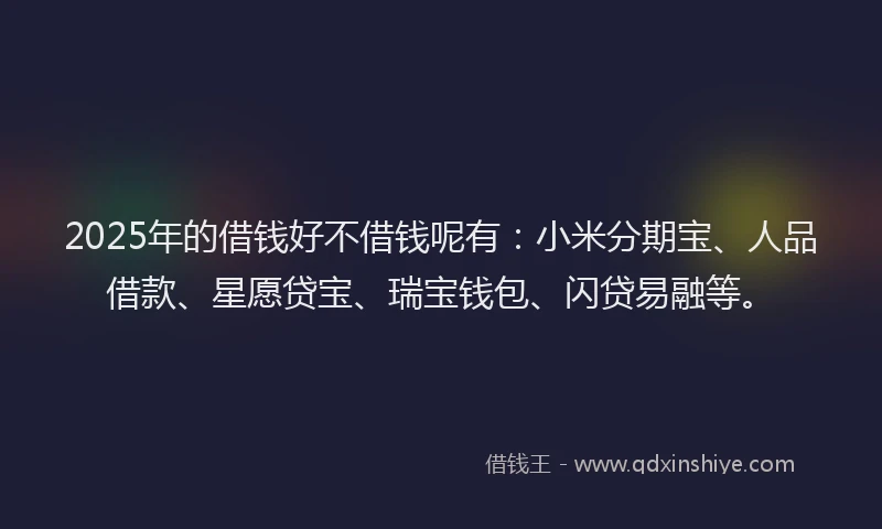 2025年的借钱好不借钱呢有：小米分期宝、人品借款、星愿贷宝、瑞宝钱包、闪贷易融等。