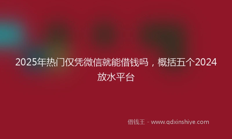 2025年热门仅凭微信就能借钱吗，概括五个2024放水平台