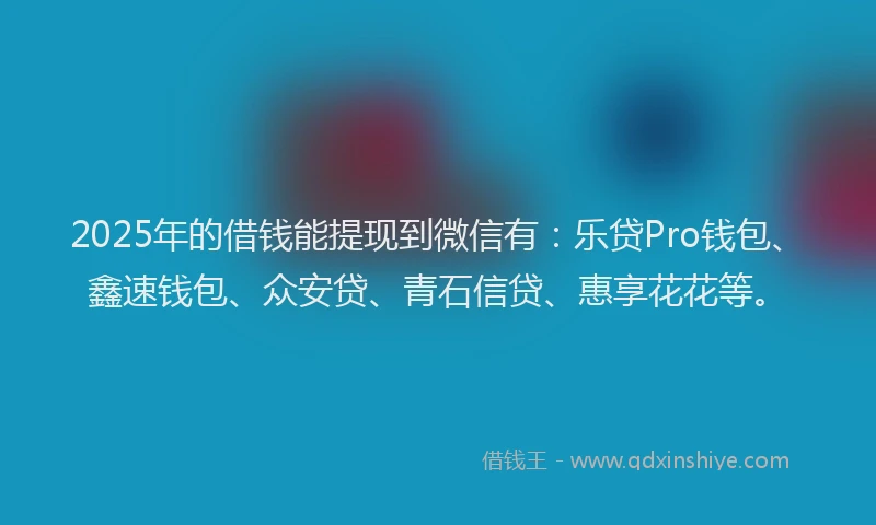 2025年的借钱能提现到微信有：乐贷Pro钱包、鑫速钱包、众安贷、青石信贷、惠享花花等。