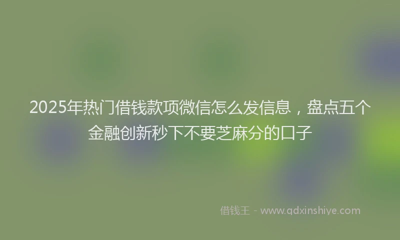 2025年热门借钱款项微信怎么发信息，盘点五个金融创新秒下不要芝麻分的口子