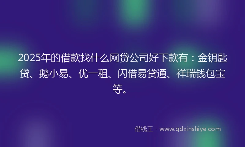 2025年的借款找什么网贷公司好下款有：金钥匙贷、鹅小易、优一租、闪借易贷通、祥瑞钱包宝等。