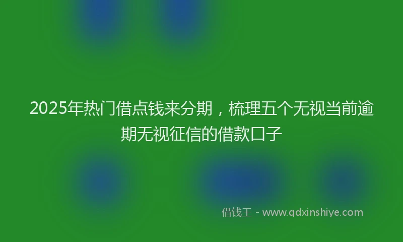 2025年热门借点钱来分期，梳理五个无视当前逾期无视征信的借款口子