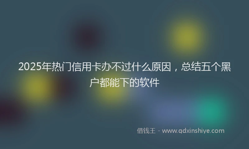 2025年热门信用卡办不过什么原因，总结五个黑户都能下的软件