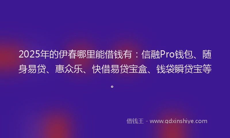 2025年的伊春哪里能借钱有：信融Pro钱包、随身易贷、惠众乐、快借易贷宝盒、钱袋瞬贷宝等。
