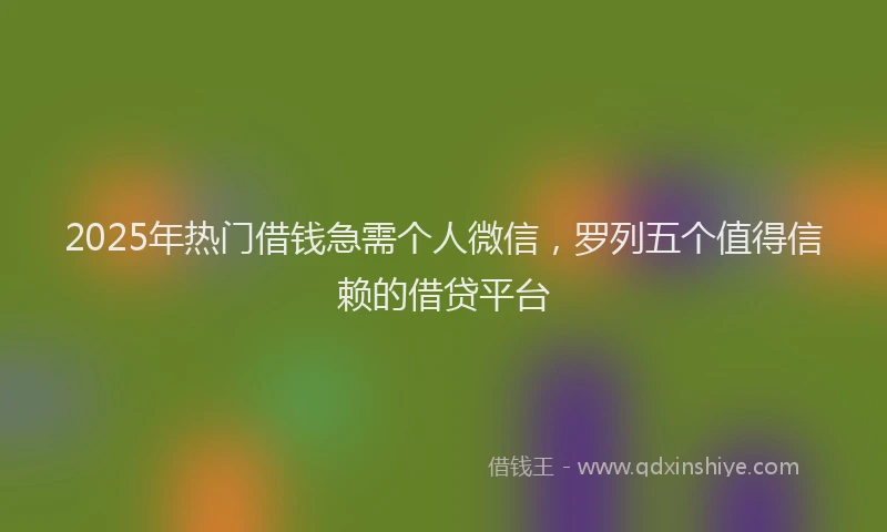 2025年热门借钱急需个人微信，罗列五个值得信赖的借贷平台