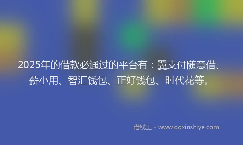 2025年的借款必通过的平台有：翼支付随意借、薪小用、智汇钱包、正好钱包、时代花等。