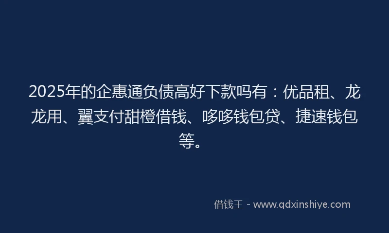 2025年的企惠通负债高好下款吗有：优品租、龙龙用、翼支付甜橙借钱、哆哆钱包贷、捷速钱包等。