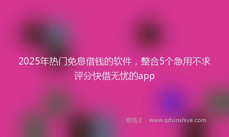 2025年热门免息借钱的软件，整合5个急用不求评分快借无忧的app