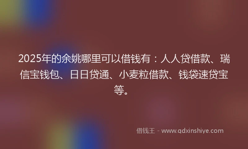 2025年的余姚哪里可以借钱有：人人贷借款、瑞信宝钱包、日日贷通、小麦粒借款、钱袋速贷宝等。