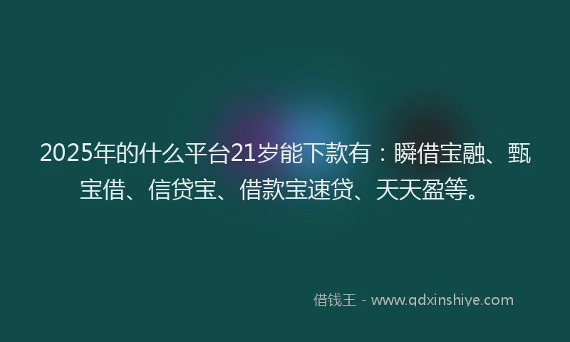 2025年的什么平台21岁能下款有：瞬借宝融、甄宝借、信贷宝、借款宝速贷、天天盈等。