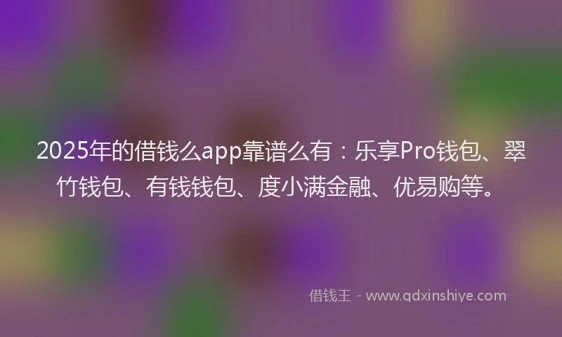 2025年的借钱么app靠谱么有：乐享Pro钱包、翠竹钱包、有钱钱包、度小满金融、优易购等。