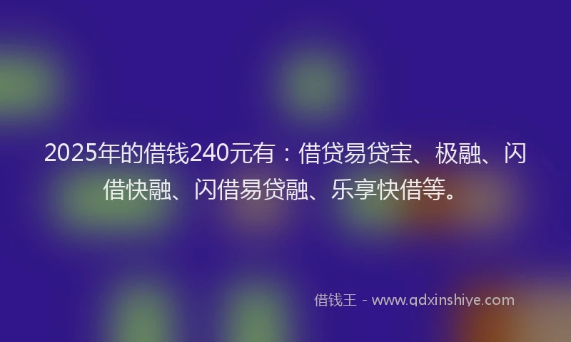 2025年的借钱240元有：借贷易贷宝、极融、闪借快融、闪借易贷融、乐享快借等。