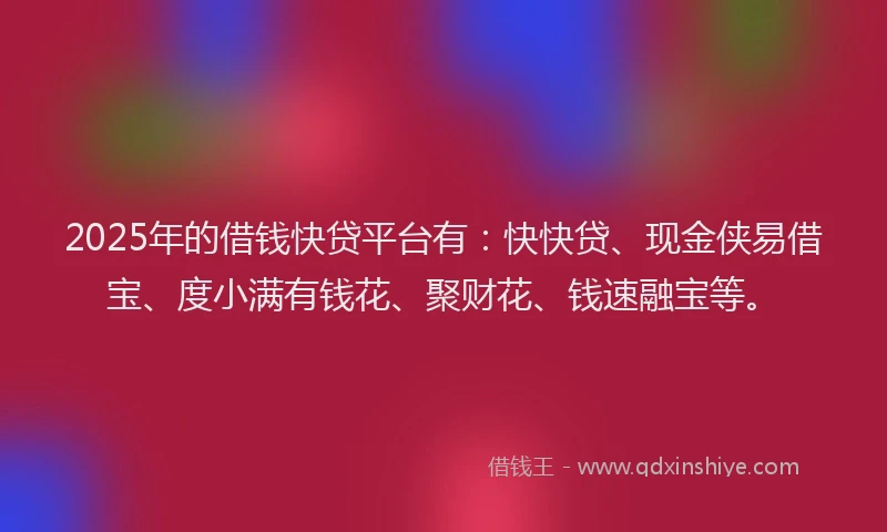2025年的借钱快贷平台有：快快贷、现金侠易借宝、度小满有钱花、聚财花、钱速融宝等。
