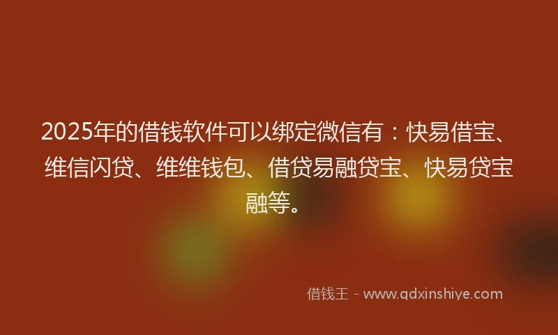 2025年的借钱软件可以绑定微信有：快易借宝、维信闪贷、维维钱包、借贷易融贷宝、快易贷宝融等。