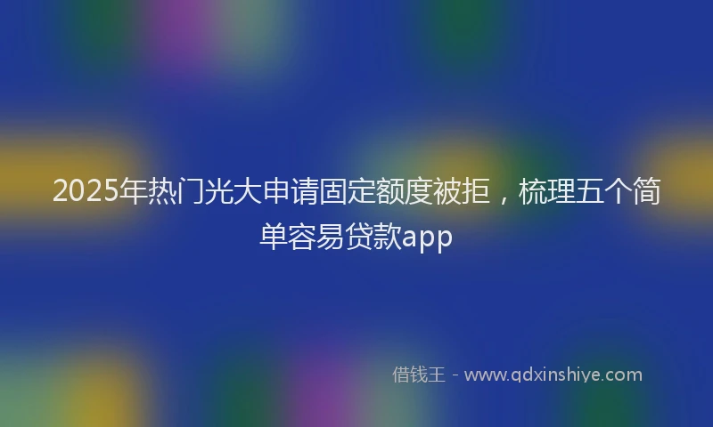 2025年热门光大申请固定额度被拒，梳理五个简单容易贷款app