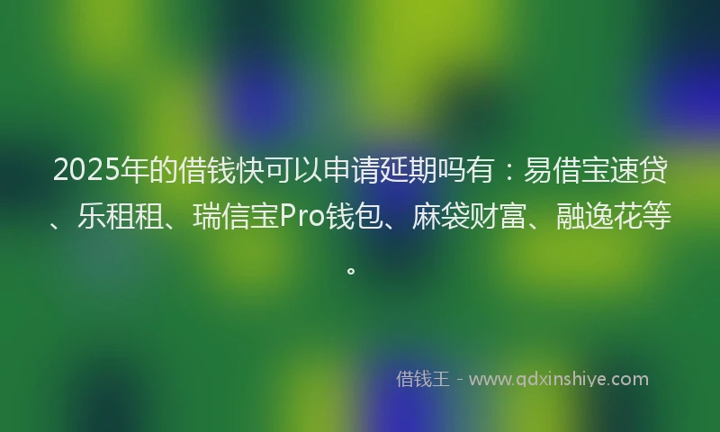 2025年的借钱快可以申请延期吗有：易借宝速贷、乐租租、瑞信宝Pro钱包、麻袋财富、融逸花等。
