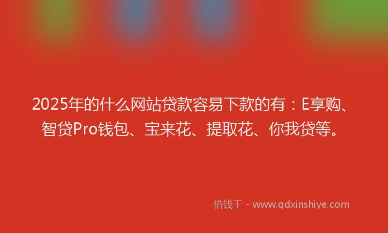 2025年的什么网站贷款容易下款的有：E享购、智贷Pro钱包、宝来花、提取花、你我贷等。