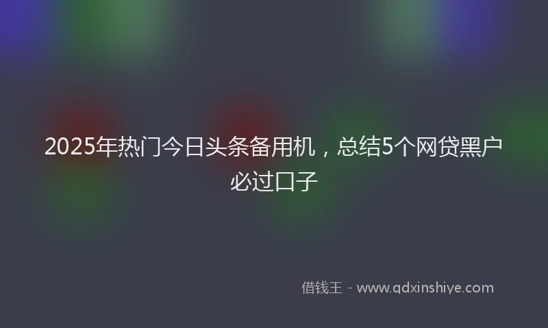 2025年热门今日头条备用机，总结5个网贷黑户必过口子