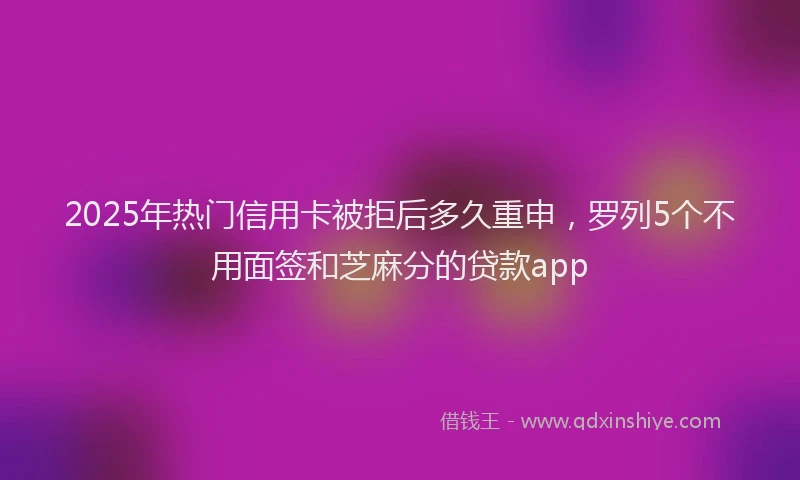 2025年热门信用卡被拒后多久重申，罗列5个不用面签和芝麻分的贷款app