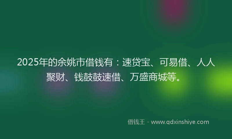 2025年的余姚市借钱有：速贷宝、可易借、人人聚财、钱鼓鼓速借、万盛商城等。