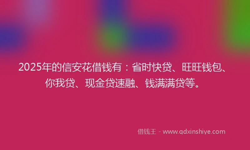 2025年的信安花借钱有：省时快贷、旺旺钱包、你我贷、现金贷速融、钱满满贷等。