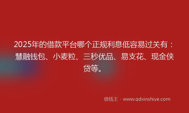 2025年的借款平台哪个正规利息低容易过关有：慧融钱包、小麦粒、三秒优品、易支花、现金侠贷等。