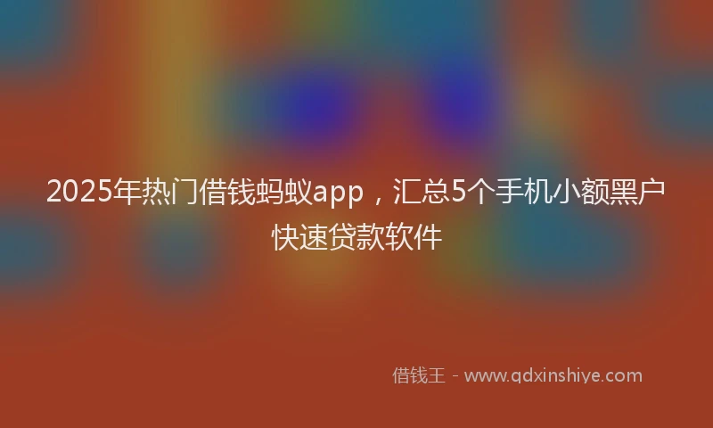 2025年热门借钱蚂蚁app，汇总5个手机小额黑户快速贷款软件