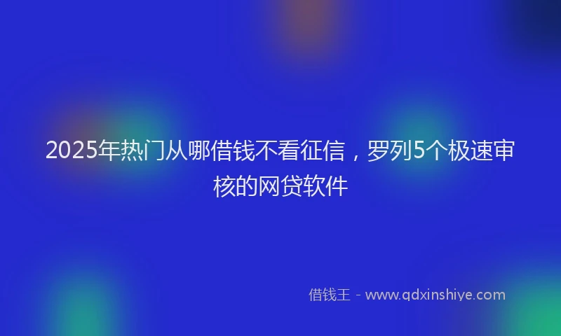 2025年热门从哪借钱不看征信，罗列5个极速审核的网贷软件