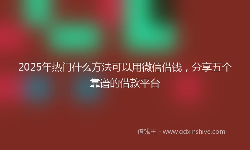 2025年热门什么方法可以用微信借钱，分享五个靠谱的借款平台
