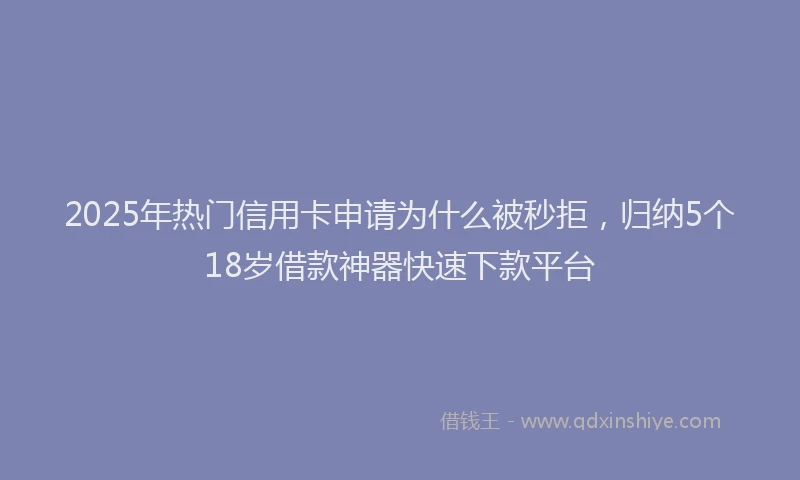 2025年热门信用卡申请为什么被秒拒，归纳5个18岁借款神器快速下款平台