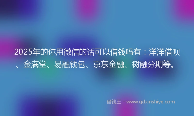 2025年的你用微信的话可以借钱吗有：洋洋借呗、金满堂、易融钱包、京东金融、树融分期等。