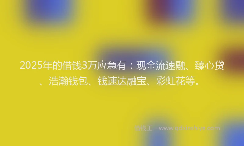 2025年的借钱3万应急有：现金流速融、臻心贷、浩瀚钱包、钱速达融宝、彩虹花等。
