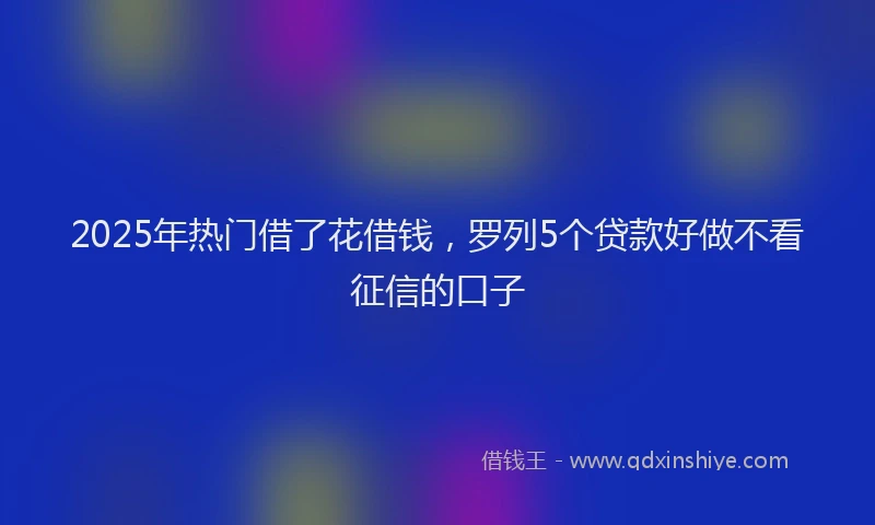 2025年热门借了花借钱，罗列5个贷款好做不看征信的口子