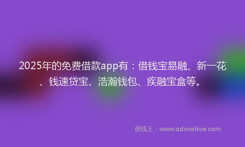 2025年的免费借款app有：借钱宝易融、新一花、钱速贷宝、浩瀚钱包、疾融宝盒等。