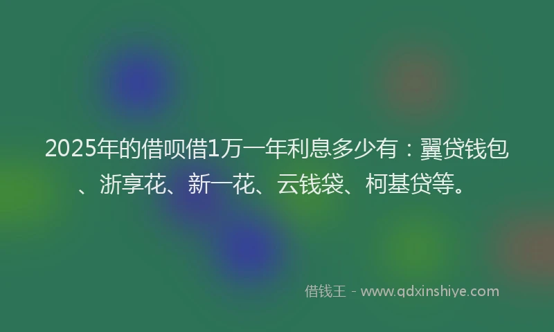 2025年的借呗借1万一年利息多少有：翼贷钱包、浙享花、新一花、云钱袋、柯基贷等。