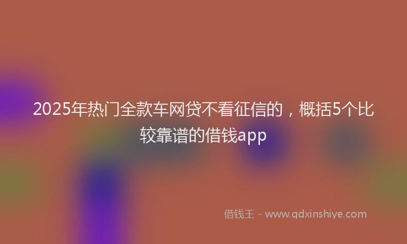 2025年热门全款车网贷不看征信的，概括5个比较靠谱的借钱app