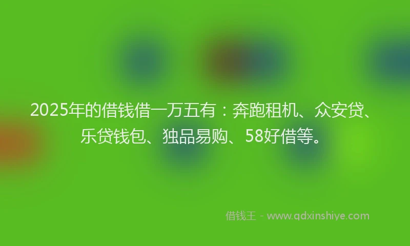 2025年的借钱借一万五有：奔跑租机、众安贷、乐贷钱包、独品易购、58好借等。