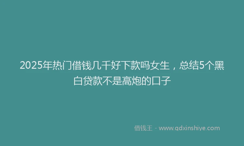 2025年热门借钱几千好下款吗女生，总结5个黑白贷款不是高炮的口子