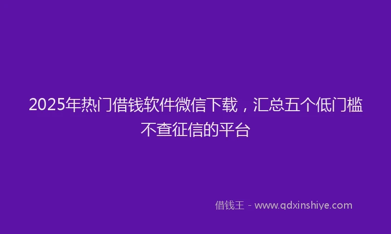 2025年热门借钱软件微信下载，汇总五个低门槛不查征信的平台