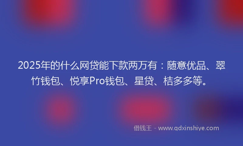 2025年的什么网贷能下款两万有：随意优品、翠竹钱包、悦享Pro钱包、星贷、桔多多等。