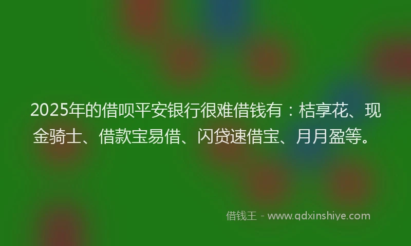 2025年的借呗平安银行很难借钱有：桔享花、现金骑士、借款宝易借、闪贷速借宝、月月盈等。
