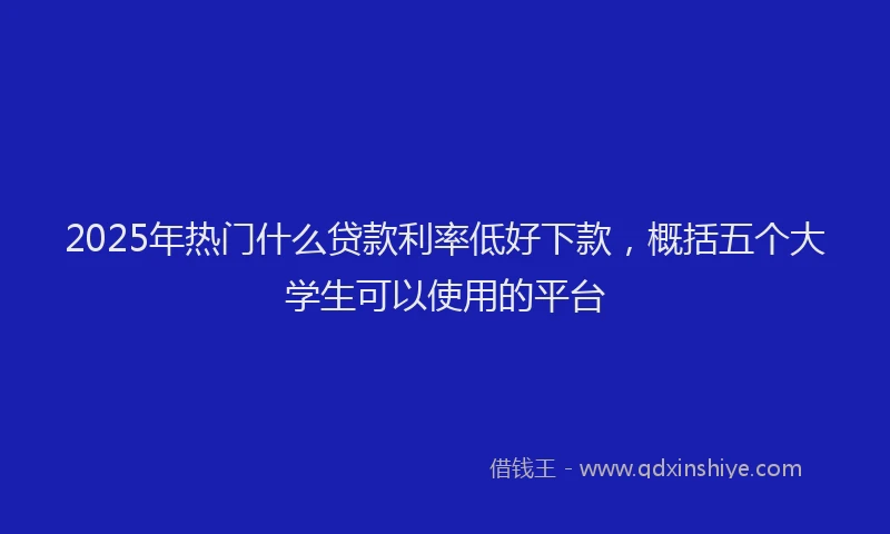2025年热门什么贷款利率低好下款，概括五个大学生可以使用的平台