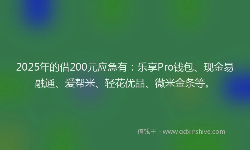 2025年的借200元应急有：乐享Pro钱包、现金易融通、爱帮米、轻花优品、微米金条等。