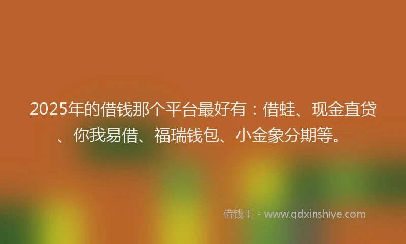 2025年的借钱那个平台最好有：借蛙、现金直贷、你我易借、福瑞钱包、小金象分期等。
