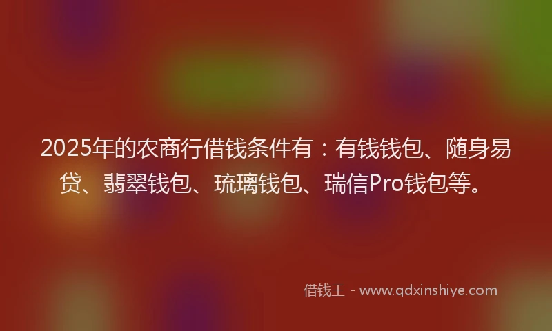 2025年的农商行借钱条件有：有钱钱包、随身易贷、翡翠钱包、琉璃钱包、瑞信Pro钱包等。