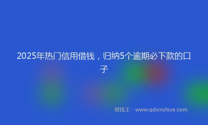 2025年热门信用借钱，归纳5个逾期必下款的口子