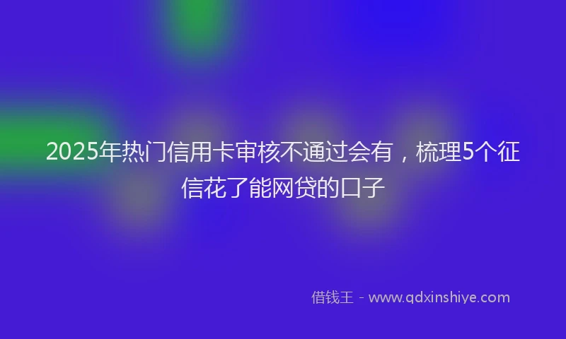 2025年热门信用卡审核不通过会有，梳理5个征信花了能网贷的口子